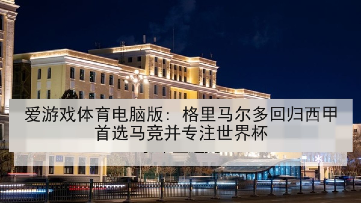 爱游戏体育电脑版: 格里马尔多回归西甲首选马竞并专注世界杯 爱游戏体育电脑版: 格里马尔多回归西甲首选马竞并专注世界杯