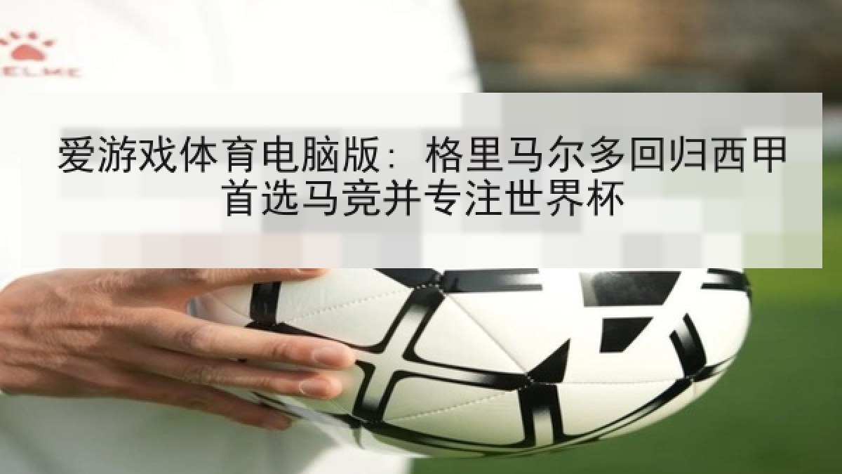 爱游戏体育电脑版: 格里马尔多回归西甲首选马竞并专注世界杯