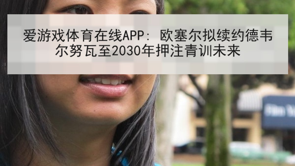 爱游戏体育在线APP: 欧塞尔拟续约德韦尔努瓦至2030年押注青训未来