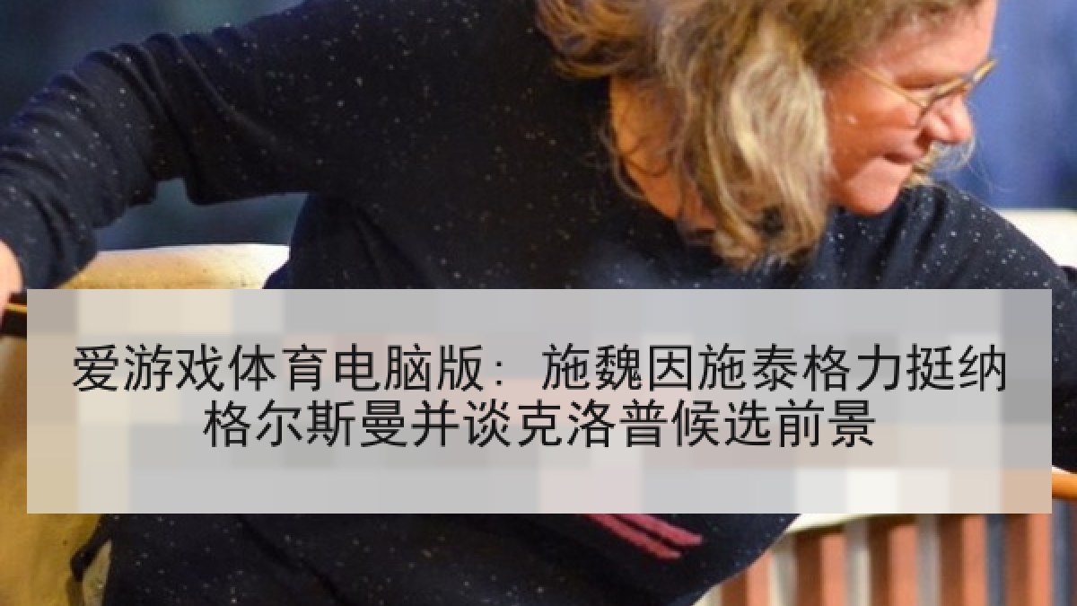 爱游戏体育电脑版: 施魏因施泰格力挺纳格尔斯曼并谈克洛普候选前景