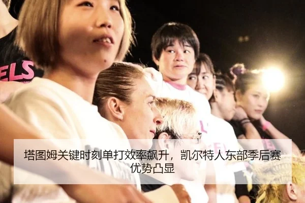塔图姆关键时刻单打效率飙升，凯尔特人东部季后赛优势凸显