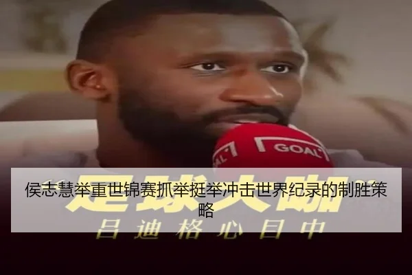 侯志慧举重世锦赛抓举挺举冲击世界纪录的制胜策略