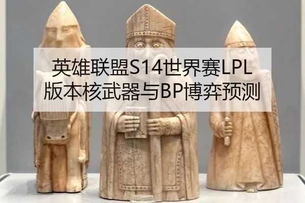 英雄联盟S14世界赛LPL版本核武器与BP博弈预测