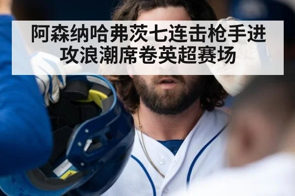 阿森纳哈弗茨七连击枪手进攻浪潮席卷英超赛场