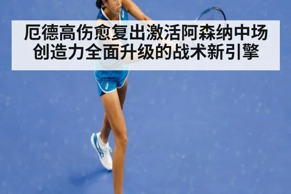 厄德高伤愈复出激活阿森纳中场创造力全面升级的战术新引擎