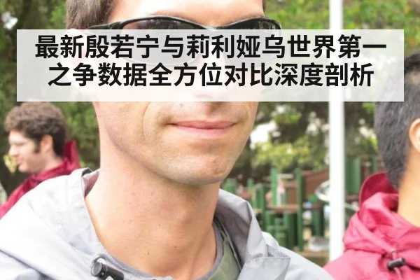 最新殷若宁与莉利娅乌世界第一之争数据全方位对比深度剖析