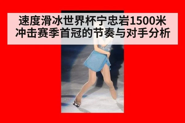 速度滑冰世界杯宁忠岩1500米冲击赛季首冠的节奏与对手分析