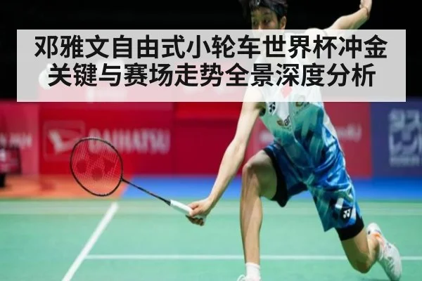 邓雅文自由式小轮车世界杯冲金关键与赛场走势全景深度分析